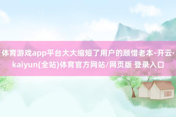 体育游戏app平台大大缩短了用户的顾惜老本-开云·kaiyun(全站)体育官方网站/网页版 登录入口