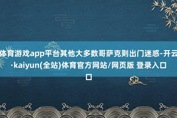 体育游戏app平台其他大多数哥萨克则出门迷惑-开云·kaiyun(全站)体育官方网站/网页版 登录入口