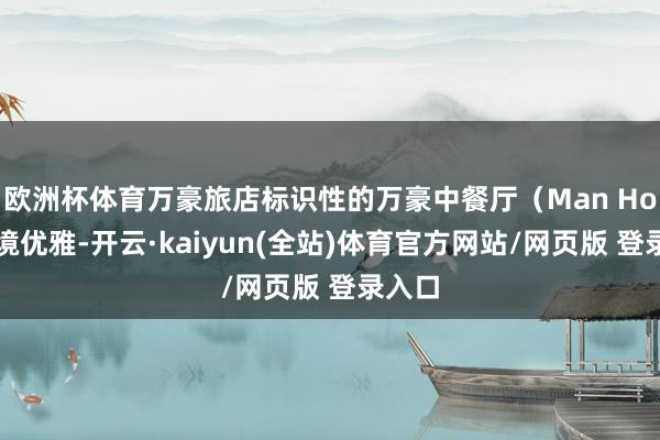 欧洲杯体育万豪旅店标识性的万豪中餐厅（Man Ho）环境优雅-开云·kaiyun(全站)体育官方网站/网页版 登录入口