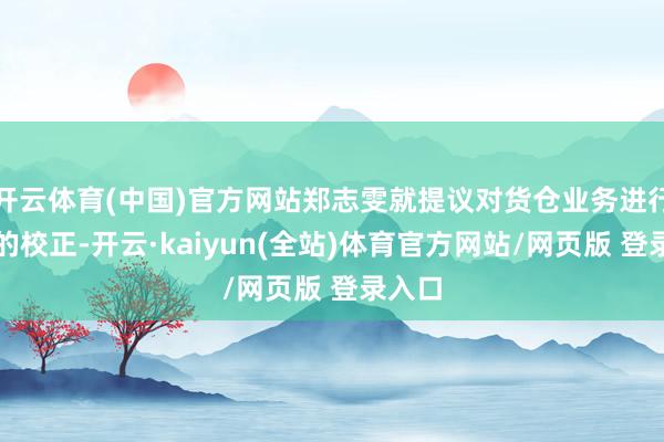 开云体育(中国)官方网站郑志雯就提议对货仓业务进行绝对的校正-开云·kaiyun(全站)体育官方网站/网页版 登录入口