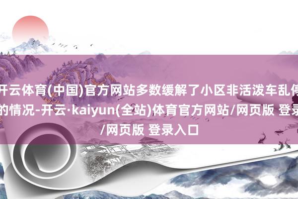 开云体育(中国)官方网站多数缓解了小区非活泼车乱停乱放的情况-开云·kaiyun(全站)体育官方网站/网页版 登录入口