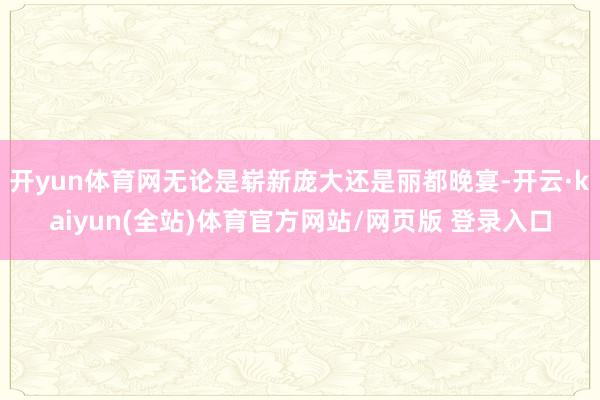 开yun体育网无论是崭新庞大还是丽都晚宴-开云·kaiyun(全站)体育官方网站/网页版 登录入口