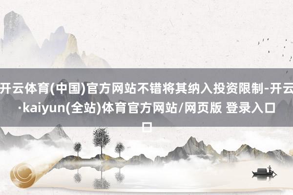 开云体育(中国)官方网站不错将其纳入投资限制-开云·kaiyun(全站)体育官方网站/网页版 登录入口