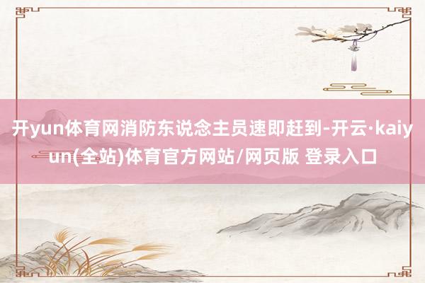 开yun体育网消防东说念主员速即赶到-开云·kaiyun(全站)体育官方网站/网页版 登录入口