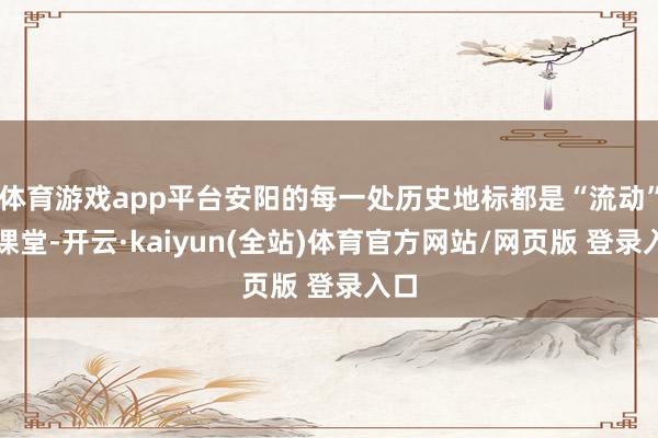 体育游戏app平台安阳的每一处历史地标都是“流动”的课堂-开云·kaiyun(全站)体育官方网站/网页版 登录入口