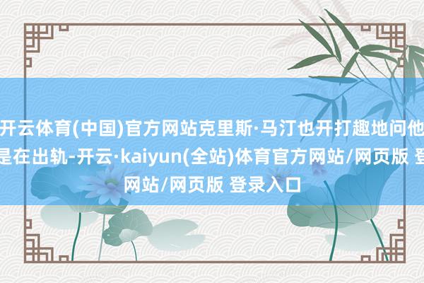 开云体育(中国)官方网站克里斯·马汀也开打趣地问他们是不是在出轨-开云·kaiyun(全站)体育官方网站/网页版 登录入口