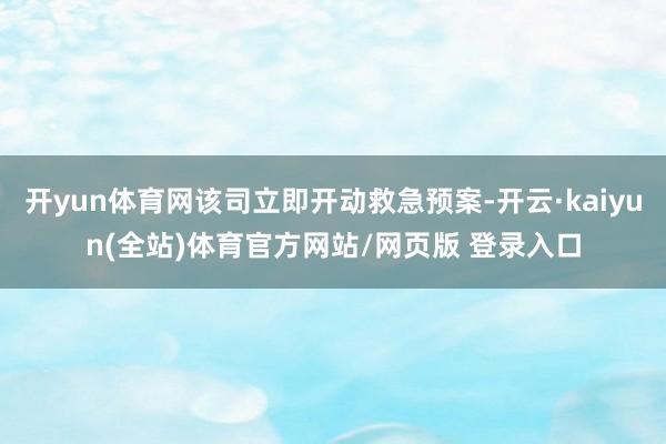 开yun体育网该司立即开动救急预案-开云·kaiyun(全站)体育官方网站/网页版 登录入口
