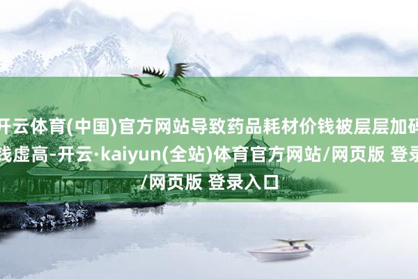 开云体育(中国)官方网站导致药品耗材价钱被层层加码、价钱虚高-开云·kaiyun(全站)体育官方网站/网页版 登录入口