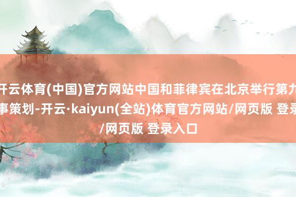 开云体育(中国)官方网站中国和菲律宾在北京举行第九轮领事策划-开云·kaiyun(全站)体育官方网站/网页版 登录入口