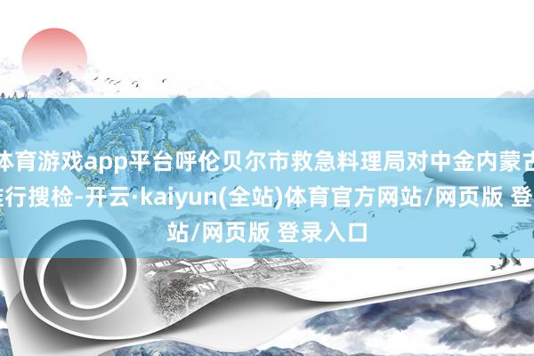 体育游戏app平台呼伦贝尔市救急料理局对中金内蒙古矿业推行搜检-开云·kaiyun(全站)体育官方网站/网页版 登录入口