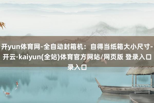 开yun体育网-全自动封箱机：自得当纸箱大小尺寸-开云·kaiyun(全站)体育官方网站/网页版 登录入口