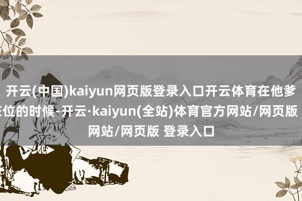 开云(中国)kaiyun网页版登录入口开云体育在他爹周庄王在位的时候-开云·kaiyun(全站)体育官方网站/网页版 登录入口
