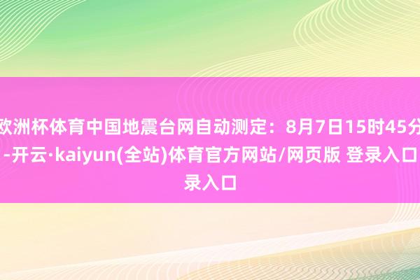 欧洲杯体育中国地震台网自动测定：8月7日15时45分-开云·kaiyun(全站)体育官方网站/网页版 登录入口