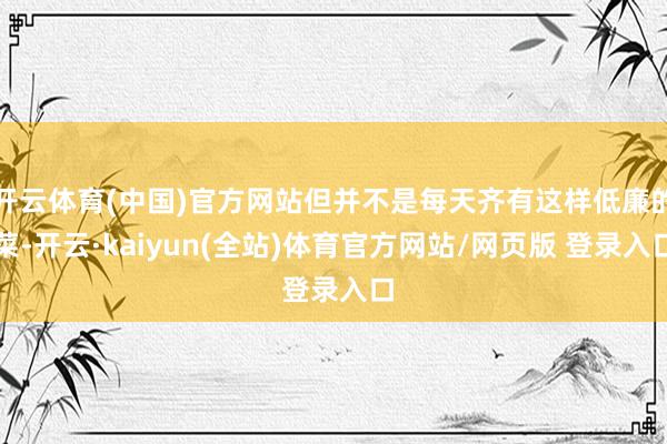 开云体育(中国)官方网站但并不是每天齐有这样低廉的菜-开云·kaiyun(全站)体育官方网站/网页版 登录入口
