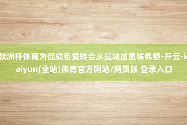 欧洲杯体育为促成租赁转会从曼城加盟埃弗顿-开云·kaiyun(全站)体育官方网站/网页版 登录入口