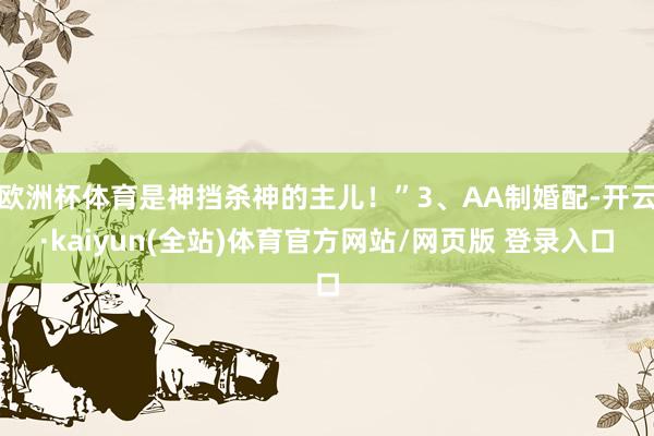 欧洲杯体育是神挡杀神的主儿！”3、AA制婚配-开云·kaiyun(全站)体育官方网站/网页版 登录入口