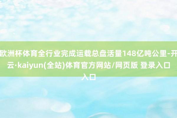 欧洲杯体育全行业完成运载总盘活量148亿吨公里-开云·kaiyun(全站)体育官方网站/网页版 登录入口