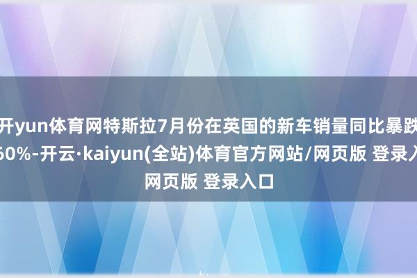 开yun体育网特斯拉7月份在英国的新车销量同比暴跌近60%-开云·kaiyun(全站)体育官方网站/网页版 登录入口