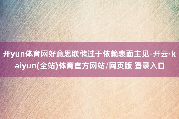 开yun体育网好意思联储过于依赖表面主见-开云·kaiyun(全站)体育官方网站/网页版 登录入口