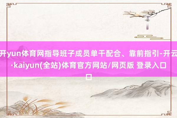 开yun体育网指导班子成员单干配合、靠前指引-开云·kaiyun(全站)体育官方网站/网页版 登录入口