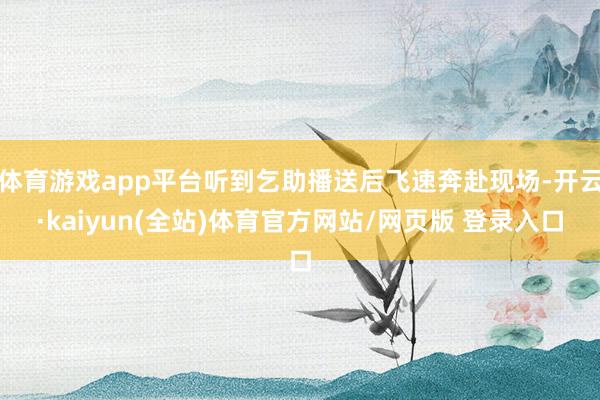 体育游戏app平台听到乞助播送后飞速奔赴现场-开云·kaiyun(全站)体育官方网站/网页版 登录入口