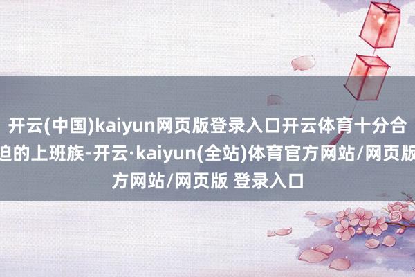 开云(中国)kaiyun网页版登录入口开云体育十分合适劳作窘迫的上班族-开云·kaiyun(全站)体育官方网站/网页版 登录入口