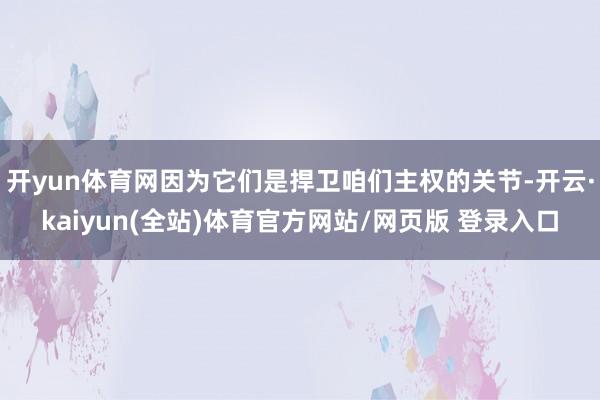 开yun体育网因为它们是捍卫咱们主权的关节-开云·kaiyun(全站)体育官方网站/网页版 登录入口