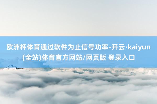 欧洲杯体育通过软件为止信号功率-开云·kaiyun(全站)体育官方网站/网页版 登录入口