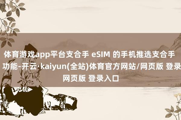 体育游戏app平台支合手 eSIM 的手机推选支合手 NFC 功能-开云·kaiyun(全站)体育官方网站/网页版 登录入口