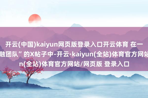 开云(中国)kaiyun网页版登录入口开云体育 在一则致“天下解放金融团队”的X帖子中-开云·kaiyun(全站)体育官方网站/网页版 登录入口