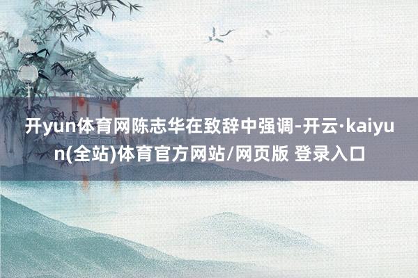 开yun体育网  陈志华在致辞中强调-开云·kaiyun(全站)体育官方网站/网页版 登录入口