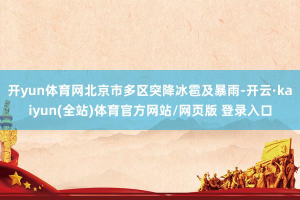 开yun体育网北京市多区突降冰雹及暴雨-开云·kaiyun(全站)体育官方网站/网页版 登录入口