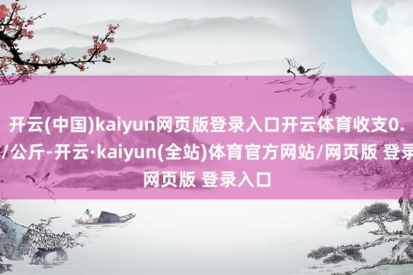 开云(中国)kaiyun网页版登录入口开云体育收支0.90元/公斤-开云·kaiyun(全站)体育官方网站/网页版 登录入口