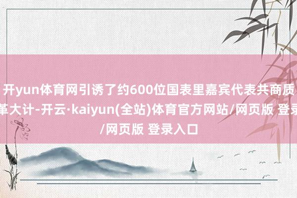 开yun体育网引诱了约600位国表里嘉宾代表共商质地变革大计-开云·kaiyun(全站)体育官方网站/网页版 登录入口