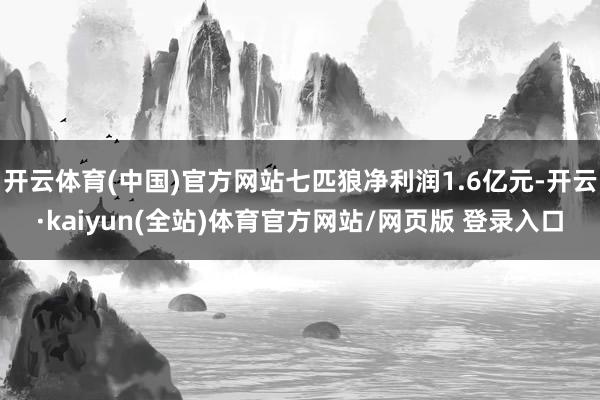 开云体育(中国)官方网站七匹狼净利润1.6亿元-开云·kaiyun(全站)体育官方网站/网页版 登录入口