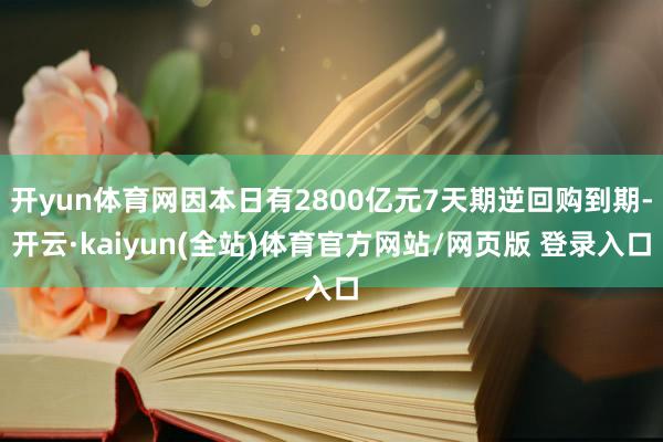开yun体育网因本日有2800亿元7天期逆回购到期-开云·kaiyun(全站)体育官方网站/网页版 登录入口