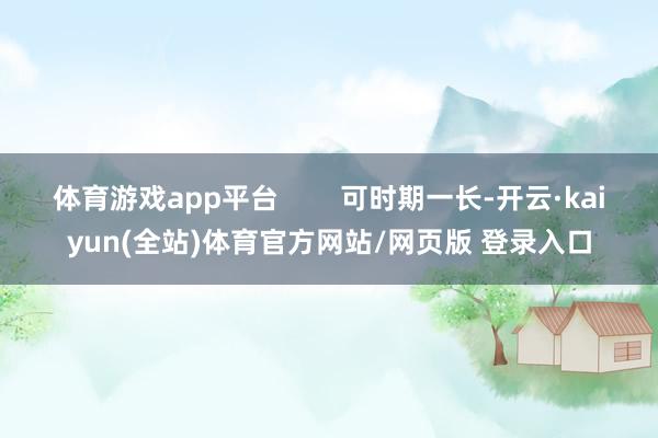 体育游戏app平台 可时期一长-开云·kaiyun(全站)体育官方网站/网页版 登录入口