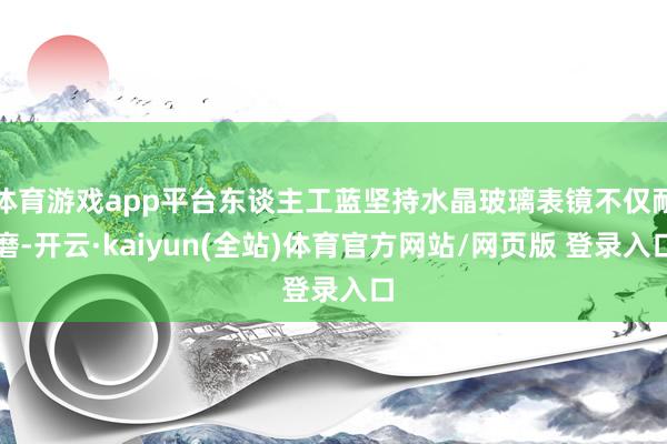 体育游戏app平台东谈主工蓝坚持水晶玻璃表镜不仅耐磨-开云·kaiyun(全站)体育官方网站/网页版 登录入口