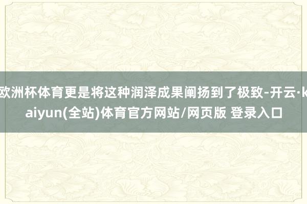 欧洲杯体育更是将这种润泽成果阐扬到了极致-开云·kaiyun(全站)体育官方网站/网页版 登录入口