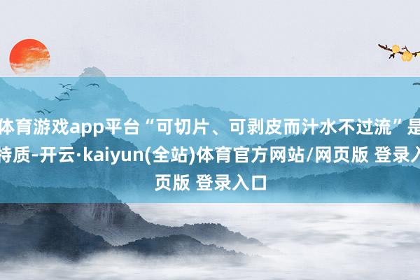 体育游戏app平台“可切片、可剥皮而汁水不过流”是其特质-开云·kaiyun(全站)体育官方网站/网页版 登录入口