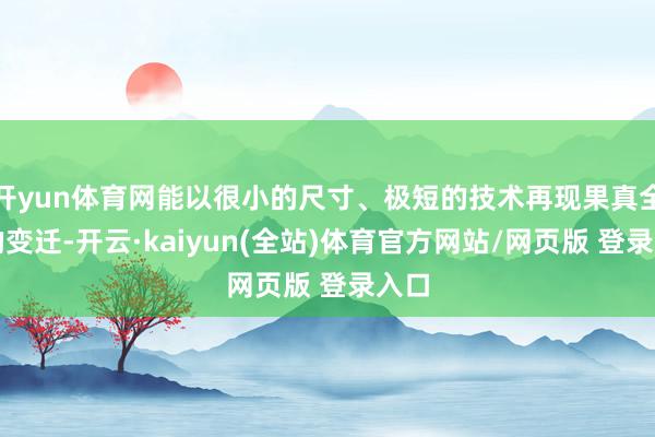 开yun体育网能以很小的尺寸、极短的技术再现果真全国的变迁-开云·kaiyun(全站)体育官方网站/网页版 登录入口