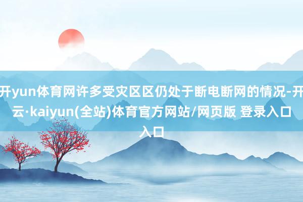 开yun体育网许多受灾区区仍处于断电断网的情况-开云·kaiyun(全站)体育官方网站/网页版 登录入口