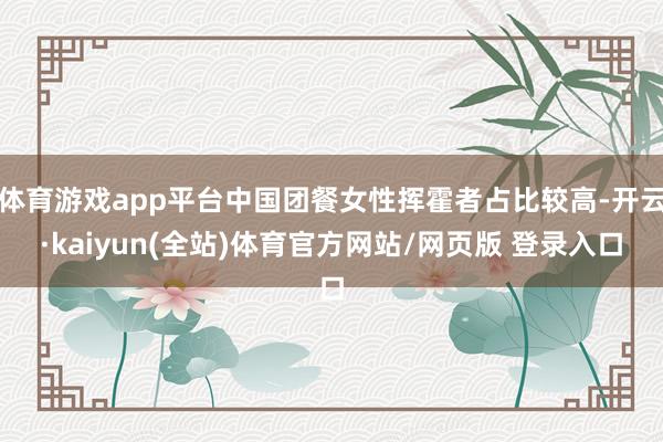 体育游戏app平台中国团餐女性挥霍者占比较高-开云·kaiyun(全站)体育官方网站/网页版 登录入口