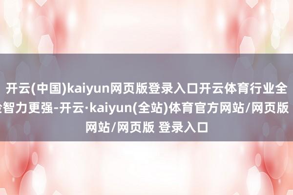 开云(中国)kaiyun网页版登录入口开云体育行业全体抗风险智力更强-开云·kaiyun(全站)体育官方网站/网页版 登录入口