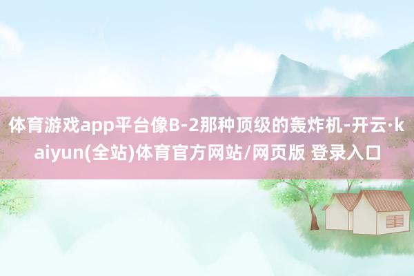 体育游戏app平台像B-2那种顶级的轰炸机-开云·kaiyun(全站)体育官方网站/网页版 登录入口
