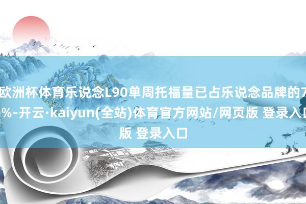 欧洲杯体育乐说念L90单周托福量已占乐说念品牌的70%-开云·kaiyun(全站)体育官方网站/网页版 登录入口