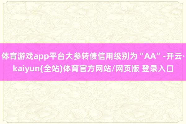 体育游戏app平台大参转债信用级别为“AA”-开云·kaiyun(全站)体育官方网站/网页版 登录入口
