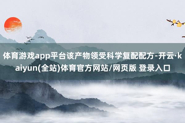 体育游戏app平台该产物领受科学复配配方-开云·kaiyun(全站)体育官方网站/网页版 登录入口