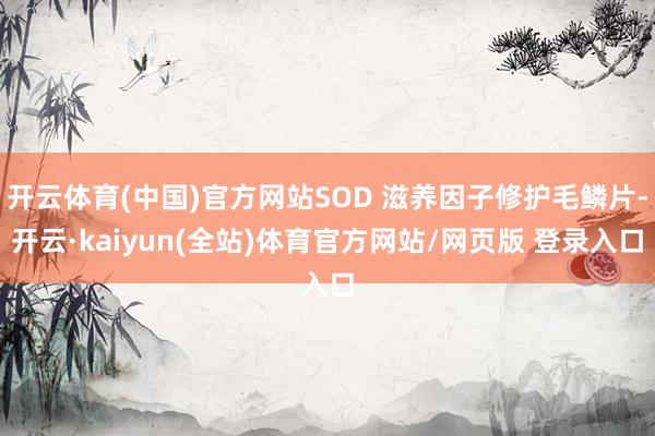 开云体育(中国)官方网站SOD 滋养因子修护毛鳞片-开云·kaiyun(全站)体育官方网站/网页版 登录入口