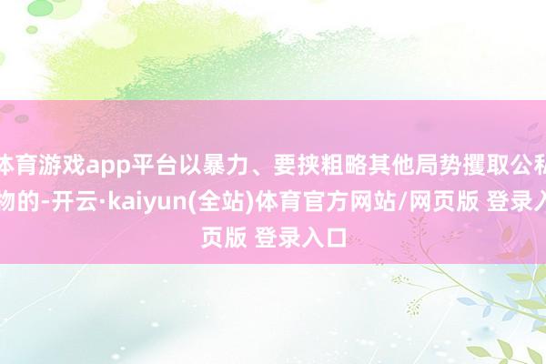 体育游戏app平台以暴力、要挟粗略其他局势攫取公私财物的-开云·kaiyun(全站)体育官方网站/网页版 登录入口